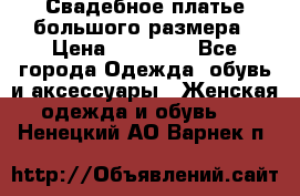 Свадебное платье большого размера › Цена ­ 17 000 - Все города Одежда, обувь и аксессуары » Женская одежда и обувь   . Ненецкий АО,Варнек п.